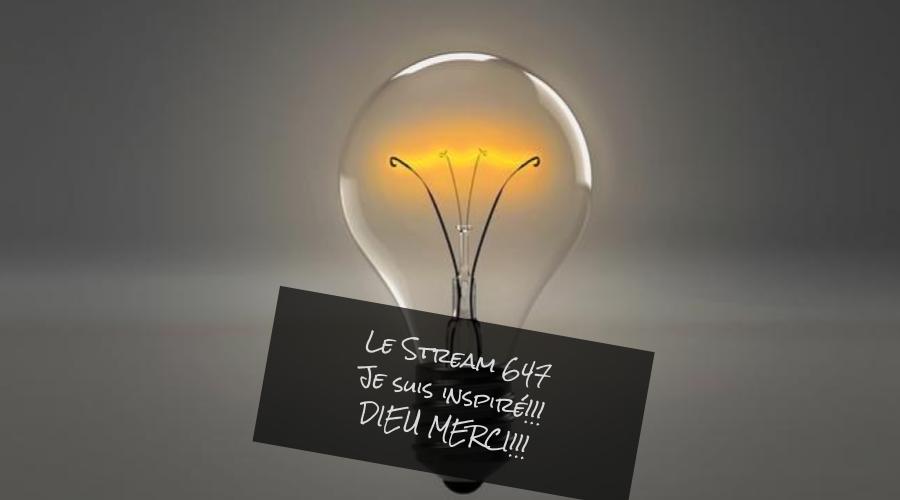 Le Stream 647 - Je suis inspiré!!! DIEU MERCI!!!
